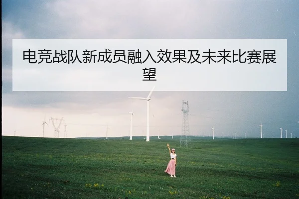 电竞战队新成员融入效果及未来比赛展望